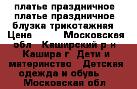 платье праздничное, платье праздничное, блузка трикотажная › Цена ­ 400 - Московская обл., Каширский р-н, Кашира г. Дети и материнство » Детская одежда и обувь   . Московская обл.